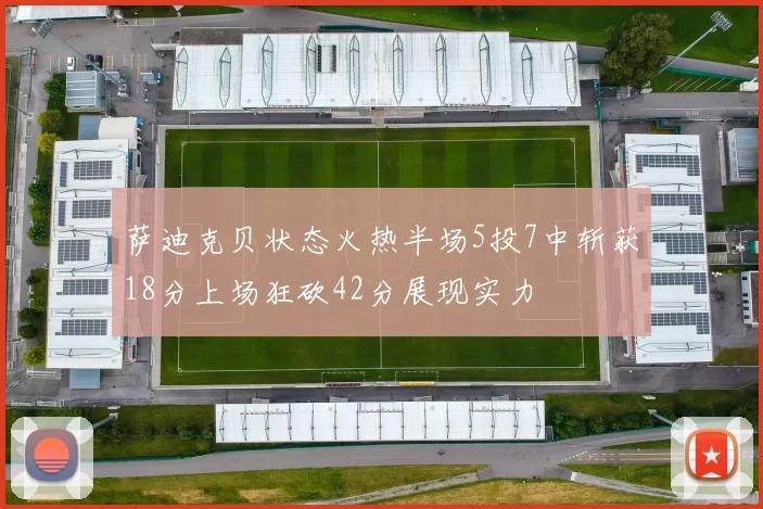 萨迪克贝状态火热半场5投7中斩获18分上场狂砍42分展现实力