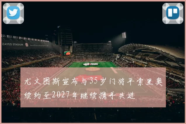 尤文图斯宣布与35岁门将平索里奥续约至2027年继续携手共进