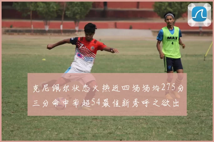 克尼佩尔状态火热近四场场均275分三分命中率超54最佳新秀呼之欲出