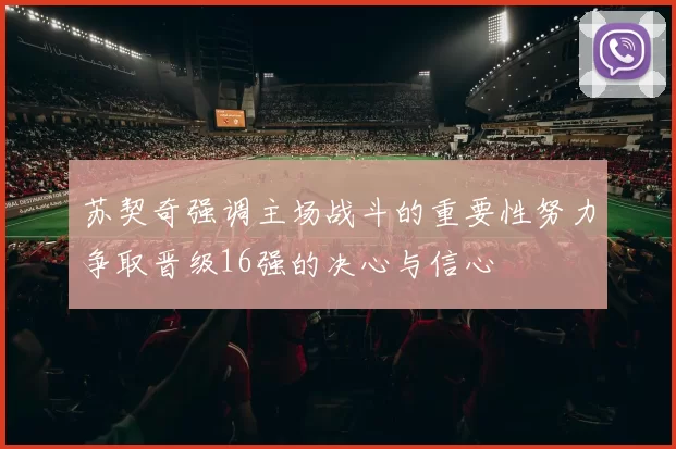 苏契奇强调主场战斗的重要性努力争取晋级16强的决心与信心