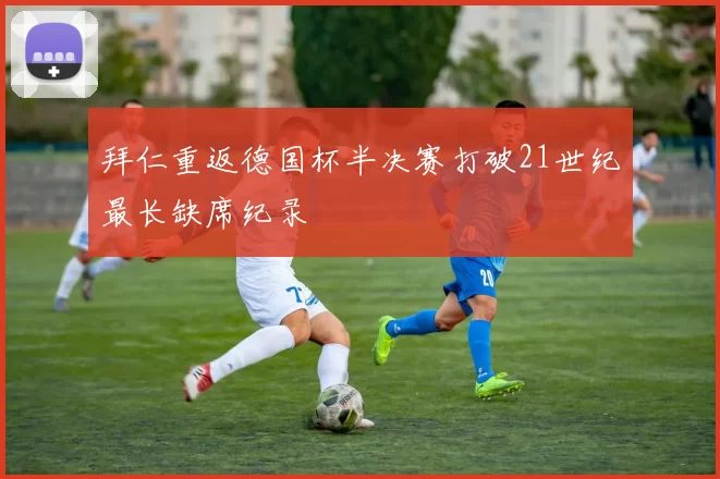 拜仁重返德国杯半决赛打破21世纪最长缺席纪录