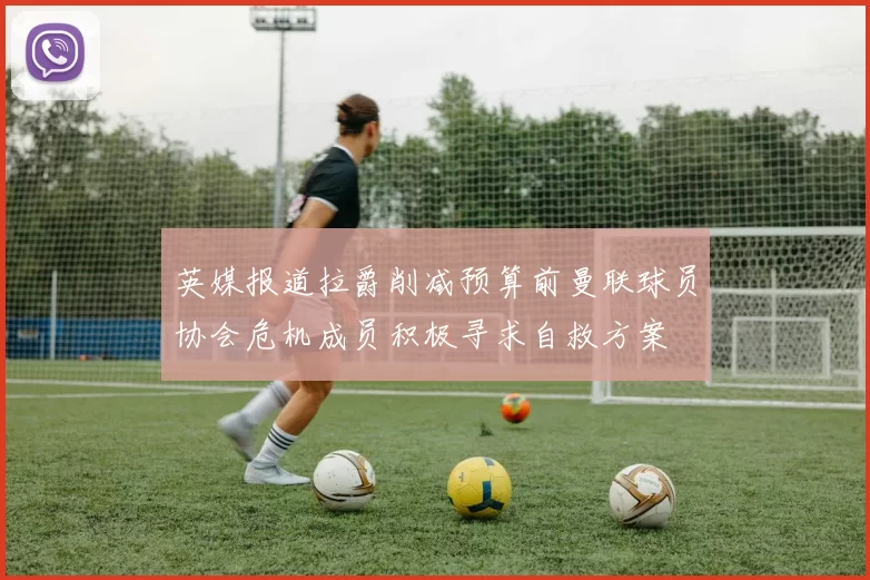 英媒报道拉爵削减预算前曼联球员协会危机成员积极寻求自救方案