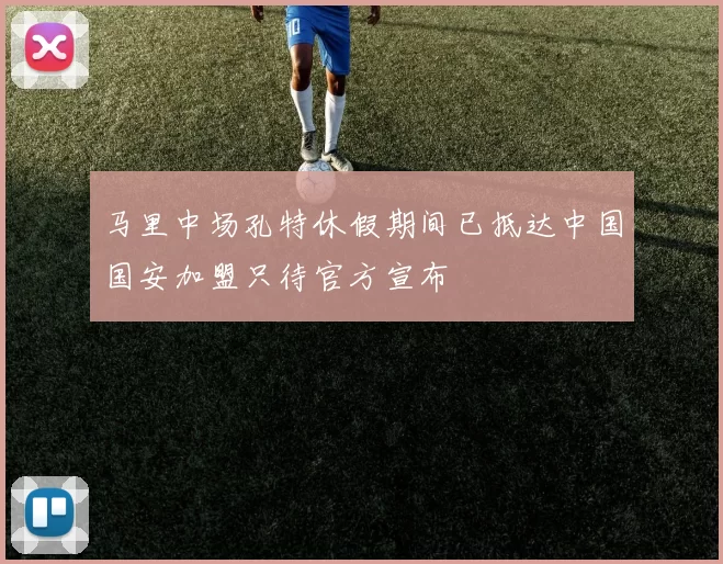 马里中场孔特休假期间已抵达中国国安加盟只待官方宣布
