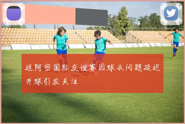 迈阿密国际友谊赛因球衣问题延迟开球引发关注