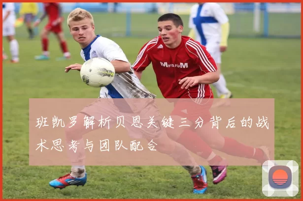 班凯罗解析贝恩关键三分背后的战术思考与团队配合