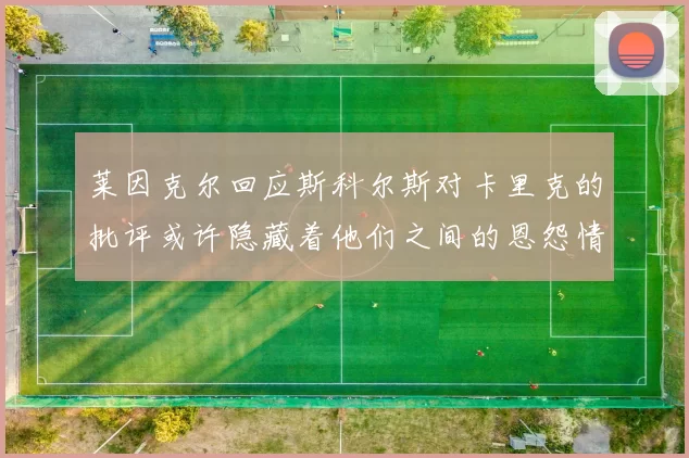 莱因克尔回应斯科尔斯对卡里克的批评或许隐藏着他们之间的恩怨情仇