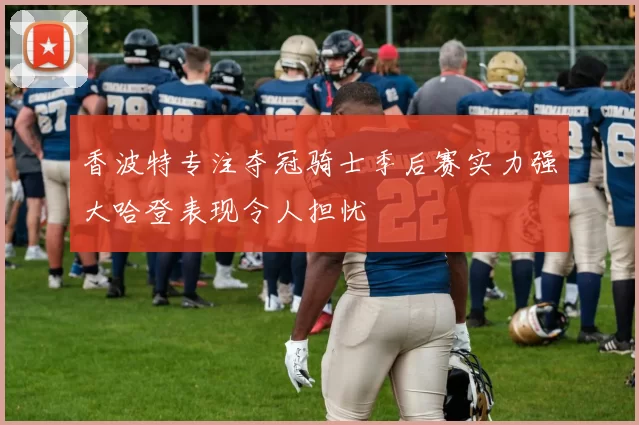 香波特专注夺冠骑士季后赛实力强大哈登表现令人担忧