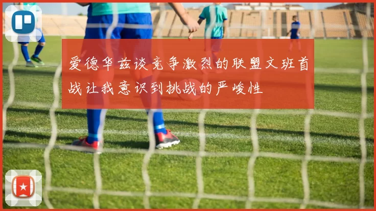 爱德华兹谈竞争激烈的联盟文班首战让我意识到挑战的严峻性