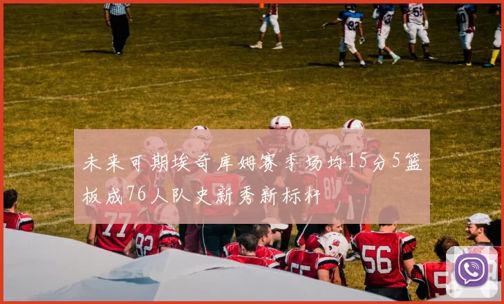 未来可期埃奇库姆赛季场均15分5篮板成76人队史新秀新标杆