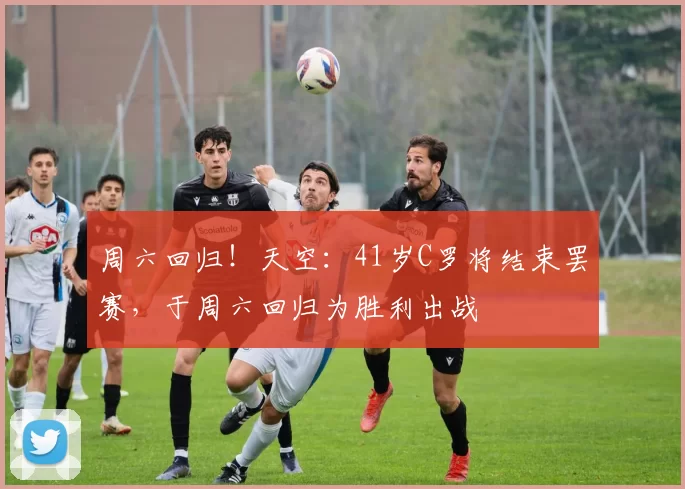 周六回归！天空：41岁C罗将结束罢赛，于周六回归为胜利出战
