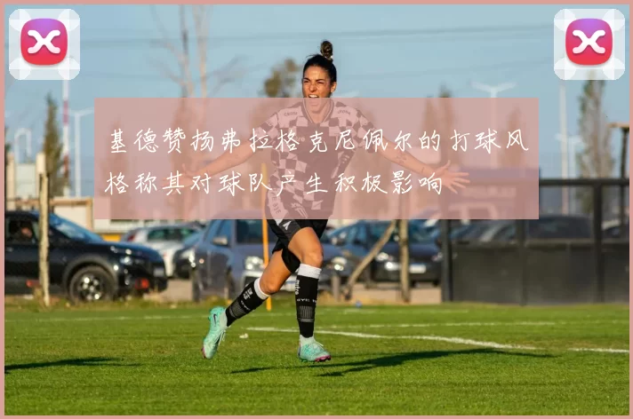 基德赞扬弗拉格克尼佩尔的打球风格称其对球队产生积极影响