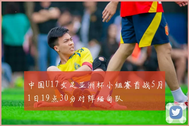 中国U17女足亚洲杯小组赛首战5月1日19点30分对阵缅甸队