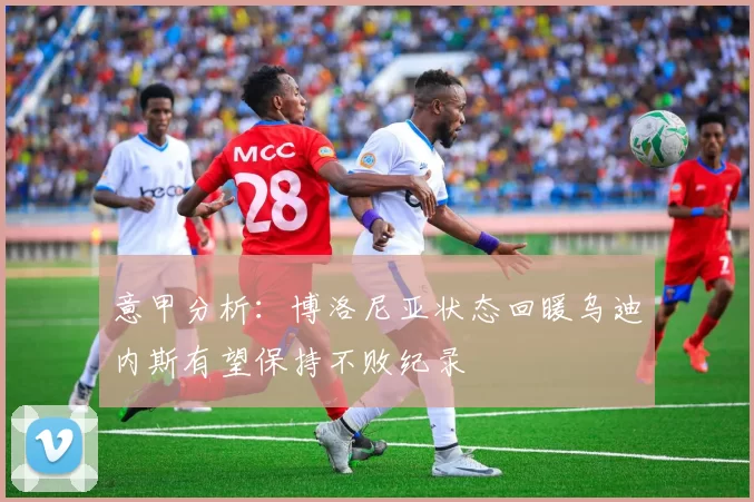 意甲分析：博洛尼亚状态回暖乌迪内斯有望保持不败纪录