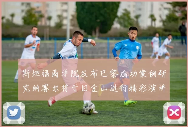 斯坦福商学院发布巴黎成功案例研究纳赛尔将于旧金山进行精彩演讲