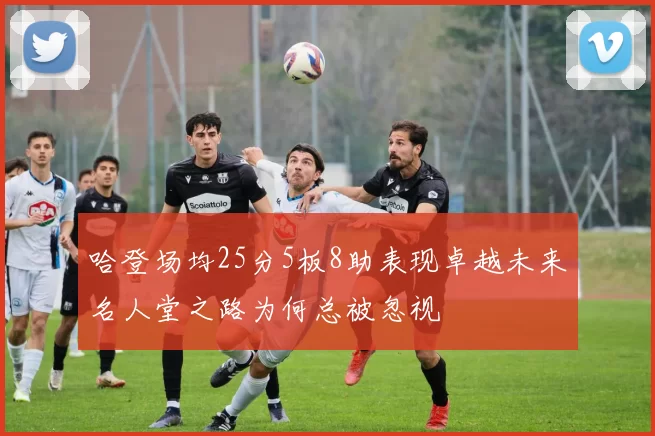 哈登场均25分5板8助表现卓越未来名人堂之路为何总被忽视