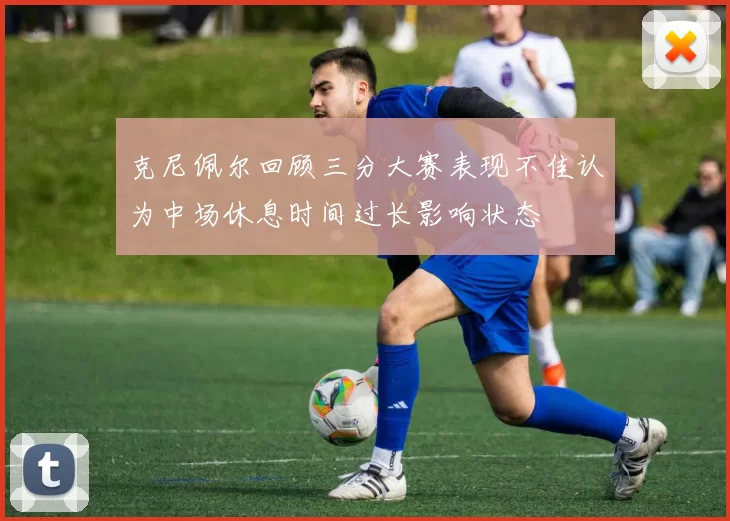 克尼佩尔回顾三分大赛表现不佳认为中场休息时间过长影响状态